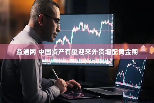 益通网 中国资产有望迎来外资增配黄金期