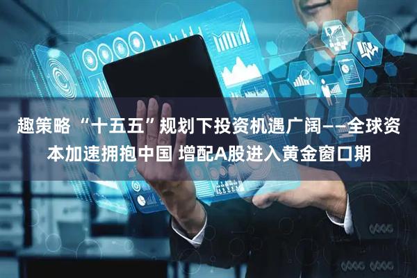 趣策略 “十五五”规划下投资机遇广阔——全球资本加速拥抱中国 增配A股进入黄金窗口期