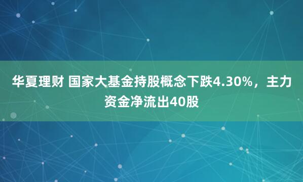华夏理财 国家大基金持股概念下跌4.30%，主力资金净流出40股