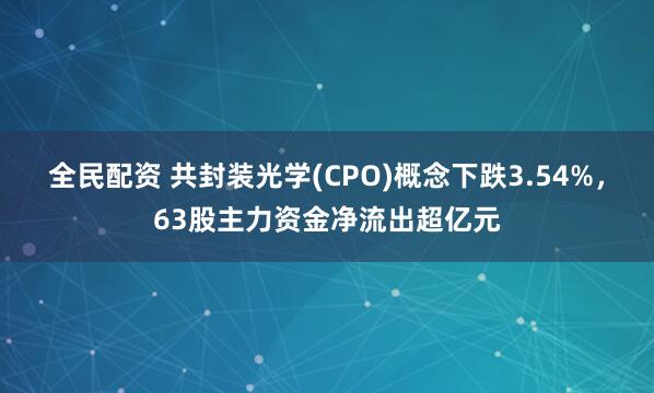 全民配资 共封装光学(CPO)概念下跌3.54%，63股主力资金净流出超亿元