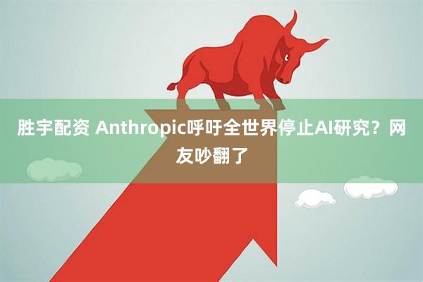 胜宇配资 Anthropic呼吁全世界停止AI研究？网友吵翻了