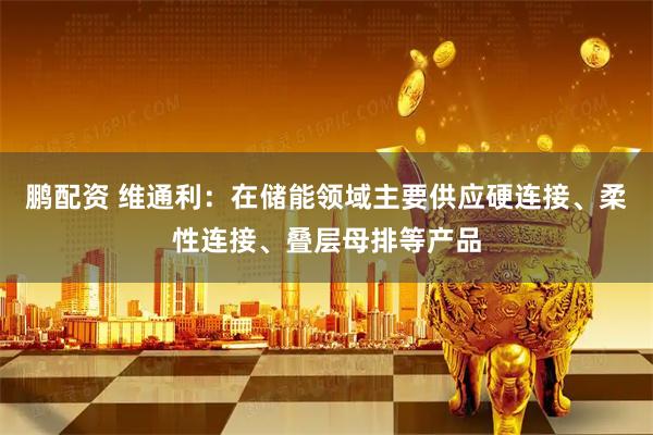 鹏配资 维通利：在储能领域主要供应硬连接、柔性连接、叠层母排等产品