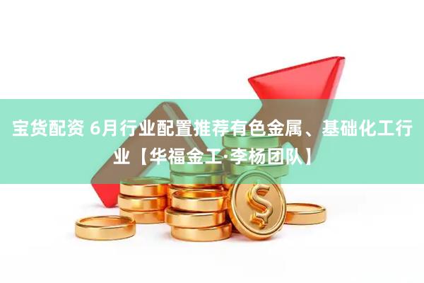 宝货配资 6月行业配置推荐有色金属、基础化工行业【华福金工·李杨团队】
