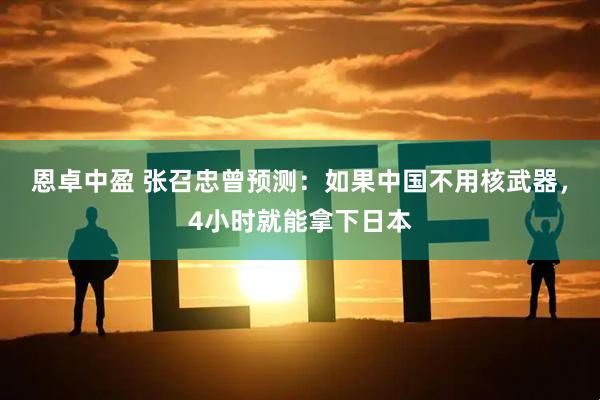 恩卓中盈 张召忠曾预测：如果中国不用核武器，4小时就能拿下日本