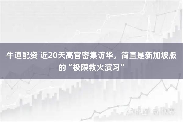 牛道配资 近20天高官密集访华,简直是新加坡版的“极限救火演习”