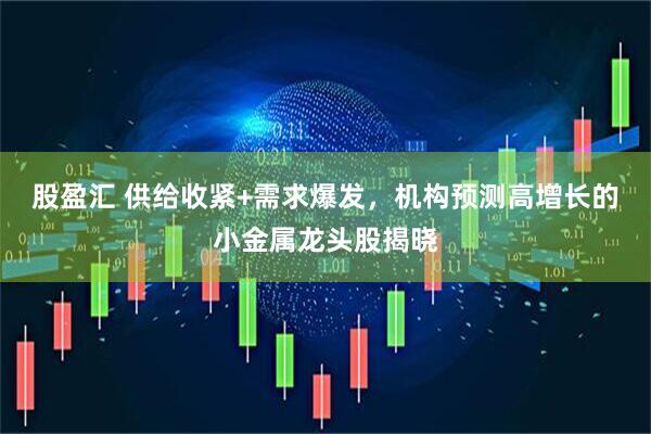 股盈汇 供给收紧+需求爆发，机构预测高增长的小金属龙头股揭晓