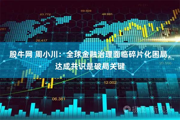股牛网 周小川：全球金融治理面临碎片化困局，达成共识是破局关键