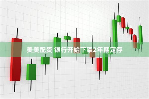 美美配资 银行开始下架2年期定存