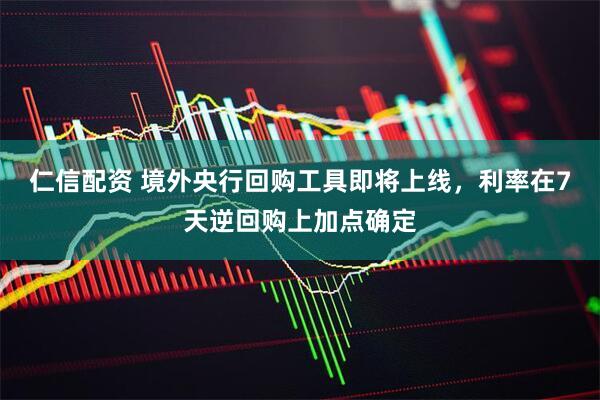 仁信配资 境外央行回购工具即将上线，利率在7天逆回购上加点确定