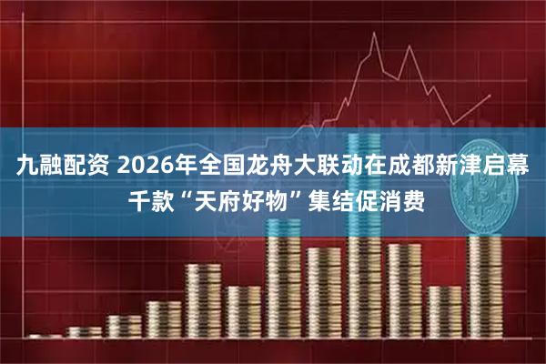 九融配资 2026年全国龙舟大联动在成都新津启幕 千款“天府好物”集结促消费