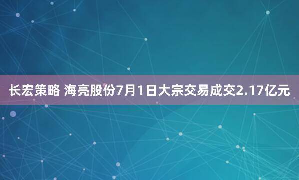 长宏策略 海亮股份7月1日大宗交易成交2.17亿元
