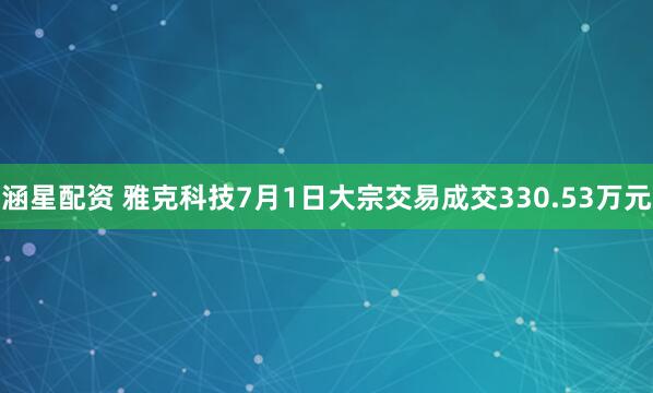 涵星配资 雅克科技7月1日大宗交易成交330.53万元