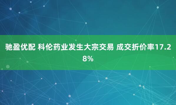 驰盈优配 科伦药业发生大宗交易 成交折价率17.28%