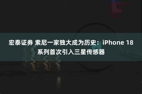宏泰证券 索尼一家独大成为历史：iPhone 18系列首次引入三星传感器