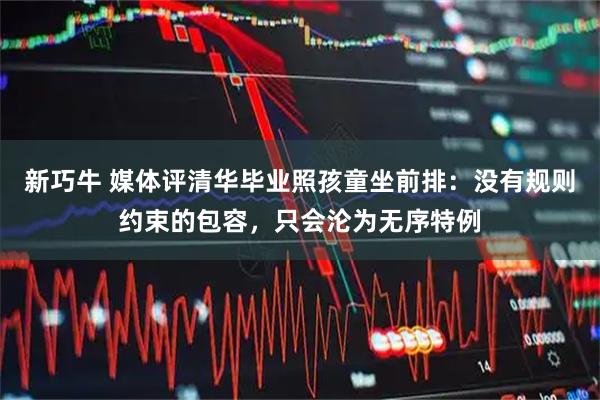 新巧牛 媒体评清华毕业照孩童坐前排：没有规则约束的包容，只会沦为无序特例