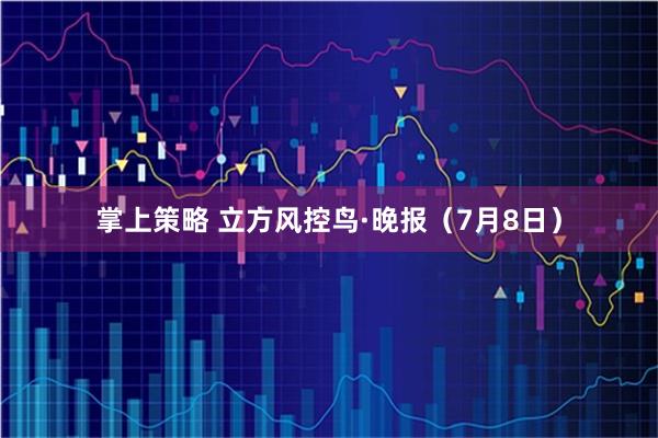 掌上策略 立方风控鸟·晚报（7月8日）