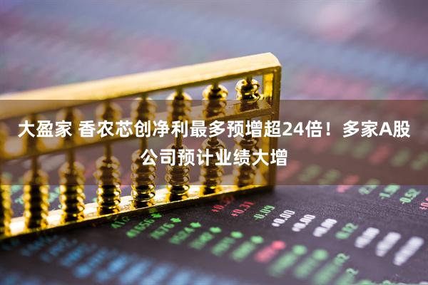 大盈家 香农芯创净利最多预增超24倍！多家A股公司预计业绩大增