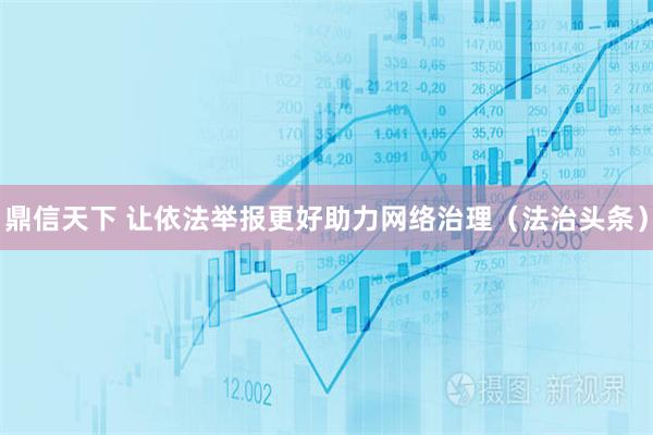 鼎信天下 让依法举报更好助力网络治理（法治头条）