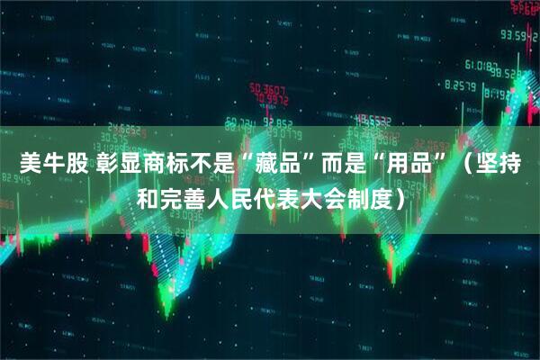 美牛股 彰显商标不是“藏品”而是“用品”（坚持和完善人民代表大会制度）