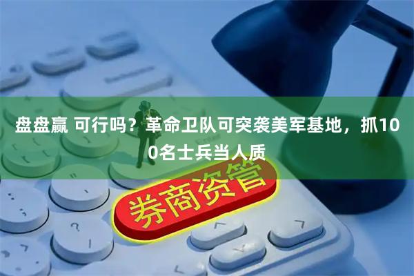 盘盘赢 可行吗？革命卫队可突袭美军基地，抓100名士兵当人质