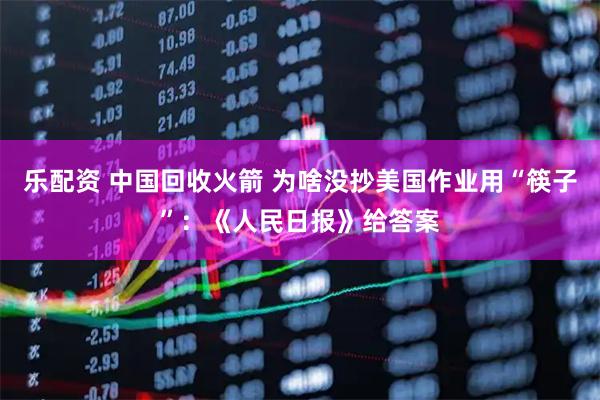 乐配资 中国回收火箭 为啥没抄美国作业用“筷子”：《人民日报》给答案