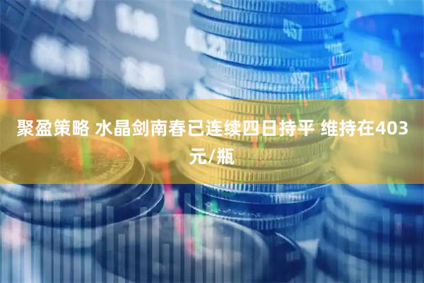 聚盈策略 水晶剑南春已连续四日持平 维持在403元/瓶