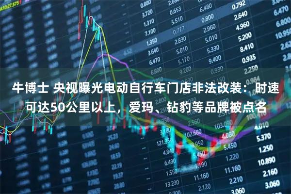 牛博士 央视曝光电动自行车门店非法改装:时速可达50公里以上,爱玛、钻豹等品牌被点名