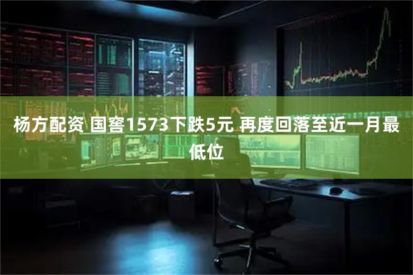 杨方配资 国窖1573下跌5元 再度回落至近一月最低位