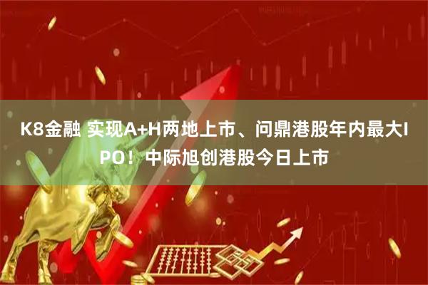 K8金融 实现A+H两地上市、问鼎港股年内最大IPO！中际旭创港股今日上市
