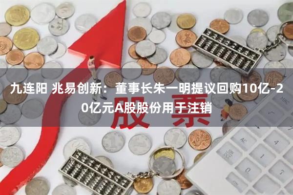 九连阳 兆易创新：董事长朱一明提议回购10亿-20亿元A股股份用于注销