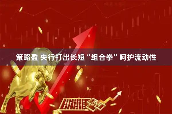 策略盈 央行打出长短“组合拳”呵护流动性