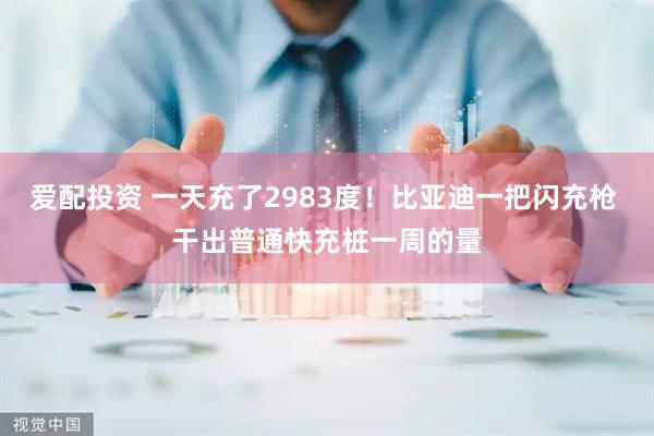 爱配投资 一天充了2983度!比亚迪一把闪充枪 干出普通快充桩一周的量