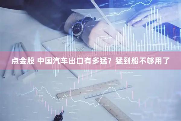 点金股 中国汽车出口有多猛？猛到船不够用了