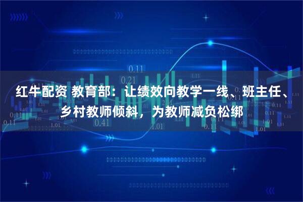红牛配资 教育部：让绩效向教学一线、班主任、乡村教师倾斜，为教师减负松绑