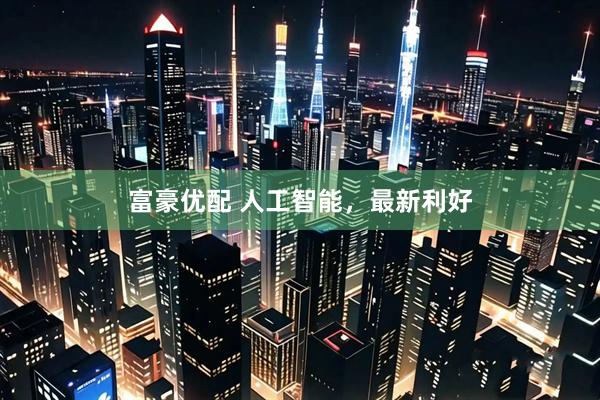 富豪优配 人工智能，最新利好