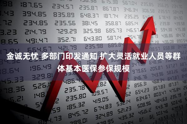 金诚无忧 多部门印发通知 扩大灵活就业人员等群体基本医保参保规模