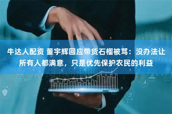 牛达人配资 董宇辉回应带货石榴被骂：没办法让所有人都满意，只是优先保护农民的利益